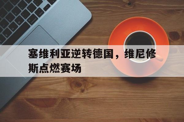雷火电竞官网-关于塞维利亚逆转德国，维尼修斯点燃赛场的信息